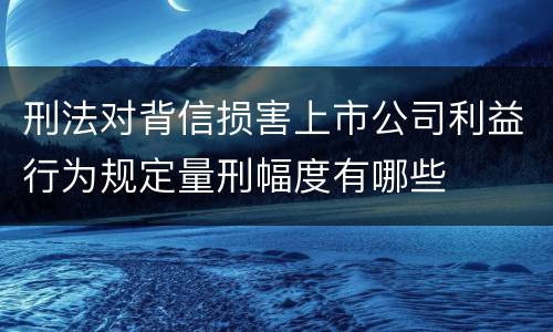 刑法对背信损害上市公司利益行为规定量刑幅度有哪些
