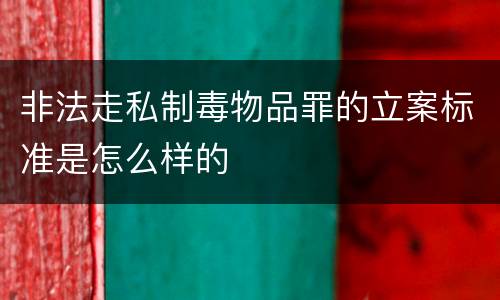 非法走私制毒物品罪的立案标准是怎么样的