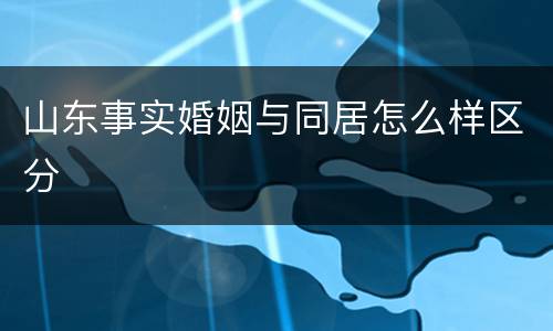 山东事实婚姻与同居怎么样区分