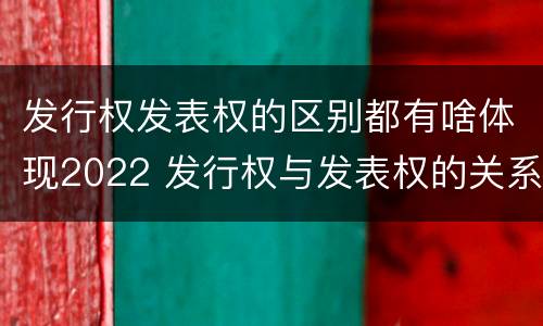 发行权发表权的区别都有啥体现2022 发行权与发表权的关系