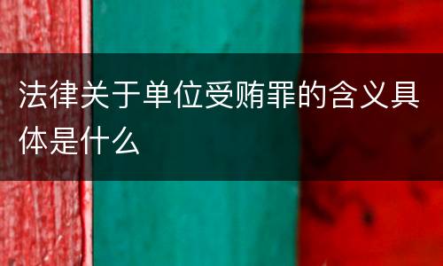 法律关于单位受贿罪的含义具体是什么