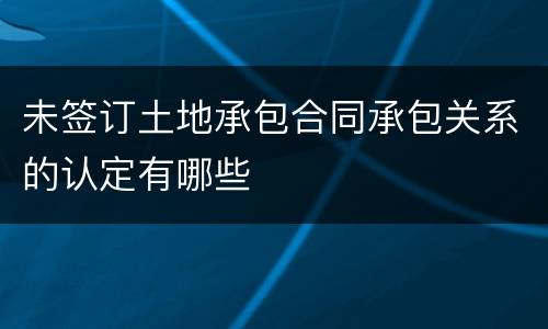 未签订土地承包合同承包关系的认定有哪些