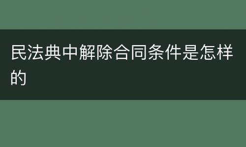 民法典中解除合同条件是怎样的