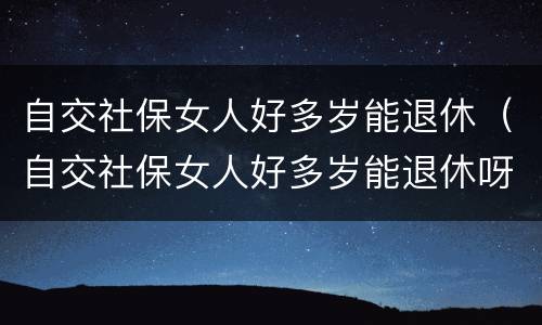 自交社保女人好多岁能退休（自交社保女人好多岁能退休呀）