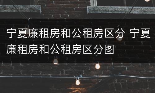 宁夏廉租房和公租房区分 宁夏廉租房和公租房区分图