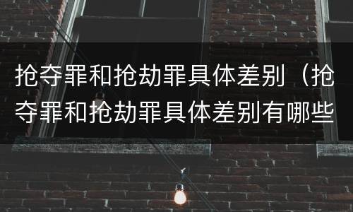 抢夺罪和抢劫罪具体差别（抢夺罪和抢劫罪具体差别有哪些）