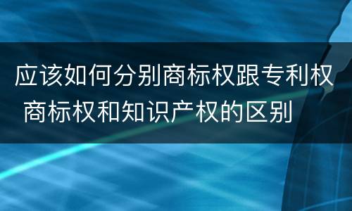 应该如何分别商标权跟专利权 商标权和知识产权的区别