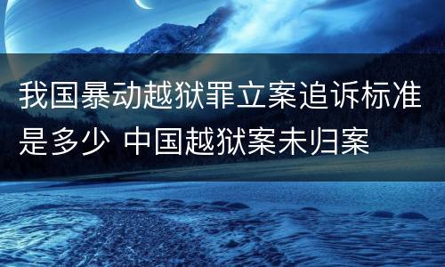 我国暴动越狱罪立案追诉标准是多少 中国越狱案未归案