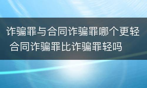诈骗罪与合同诈骗罪哪个更轻 合同诈骗罪比诈骗罪轻吗