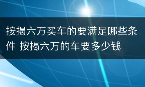 按揭六万买车的要满足哪些条件 按揭六万的车要多少钱