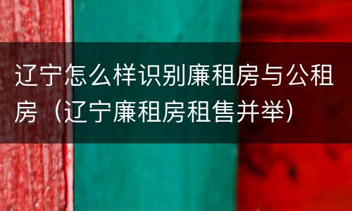 辽宁怎么样识别廉租房与公租房（辽宁廉租房租售并举）