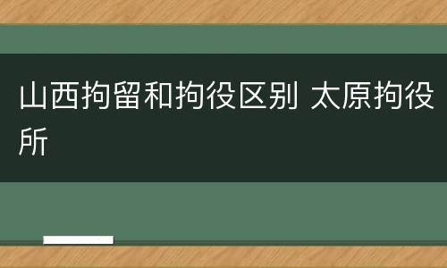 山西拘留和拘役区别 太原拘役所