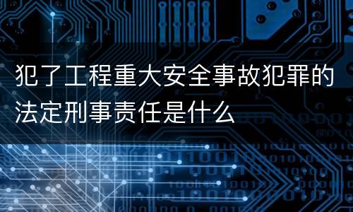 犯了工程重大安全事故犯罪的法定刑事责任是什么