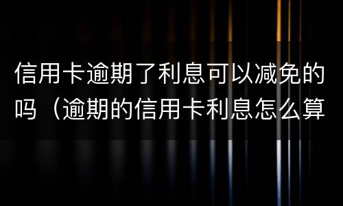 信用卡逾期了利息可以减免的吗（逾期的信用卡利息怎么算）