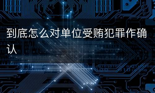 到底怎么对单位受贿犯罪作确认