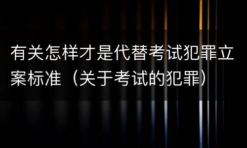 有关怎样才是代替考试犯罪立案标准（关于考试的犯罪）