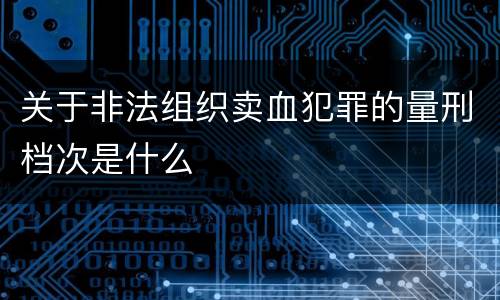 关于非法组织卖血犯罪的量刑档次是什么