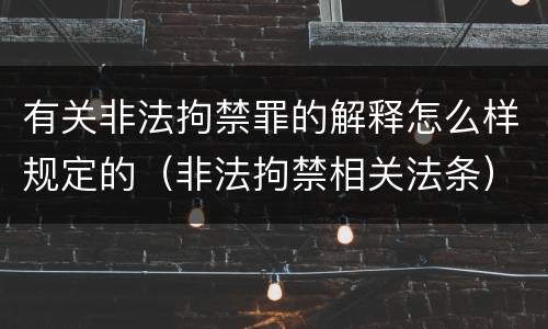 有关非法拘禁罪的解释怎么样规定的（非法拘禁相关法条）