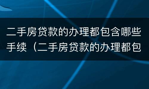 二手房贷款的办理都包含哪些手续（二手房贷款的办理都包含哪些手续费）