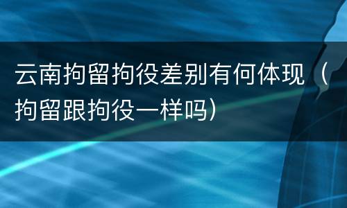 云南拘留拘役差别有何体现（拘留跟拘役一样吗）