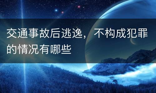 交通事故后逃逸，不构成犯罪的情况有哪些