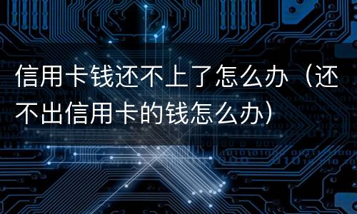 信用卡钱还不上了怎么办（还不出信用卡的钱怎么办）