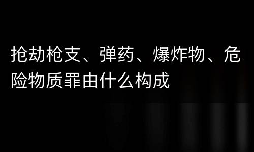 抢劫枪支、弹药、爆炸物、危险物质罪由什么构成