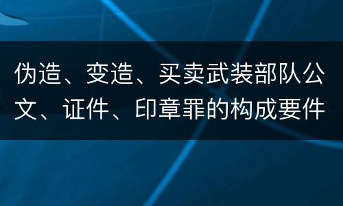 伪造、变造、买卖武装部队公文、证件、印章罪的构成要件