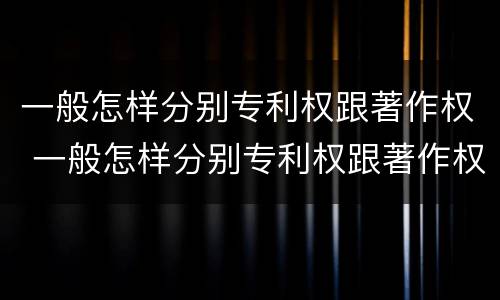 一般怎样分别专利权跟著作权 一般怎样分别专利权跟著作权的区别