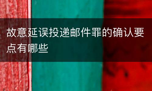 故意延误投递邮件罪的确认要点有哪些