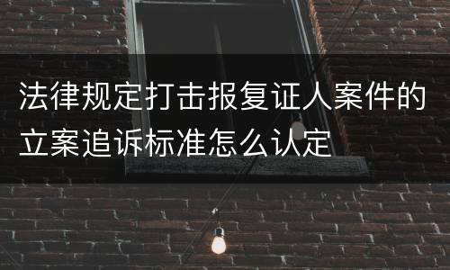 法律规定打击报复证人案件的立案追诉标准怎么认定