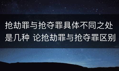 抢劫罪与抢夺罪具体不同之处是几种 论抢劫罪与抢夺罪区别