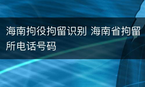 海南拘役拘留识别 海南省拘留所电话号码