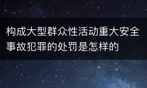 构成大型群众性活动重大安全事故犯罪的处罚是怎样的