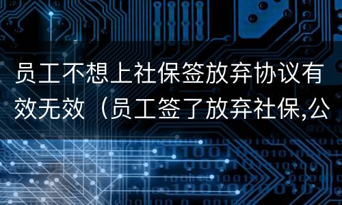 员工不想上社保签放弃协议有效无效（员工签了放弃社保,公司能不交吗）