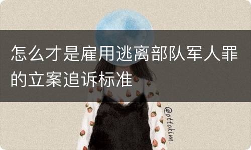 怎么才是雇用逃离部队军人罪的立案追诉标准