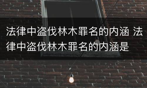 法律中盗伐林木罪名的内涵 法律中盗伐林木罪名的内涵是