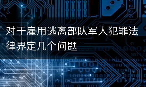 对于雇用逃离部队军人犯罪法律界定几个问题