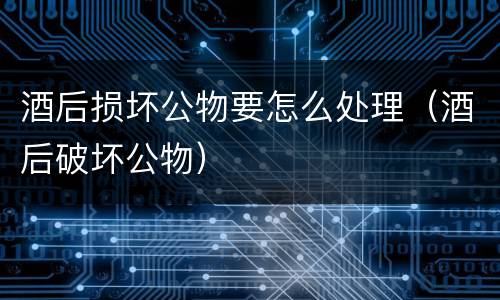 酒后损坏公物要怎么处理（酒后破坏公物）