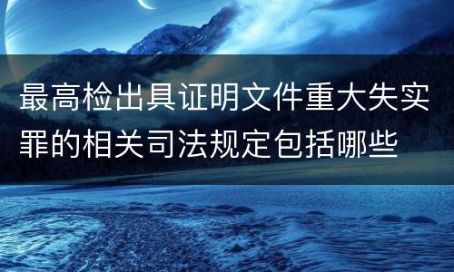 最高检出具证明文件重大失实罪的相关司法规定包括哪些
