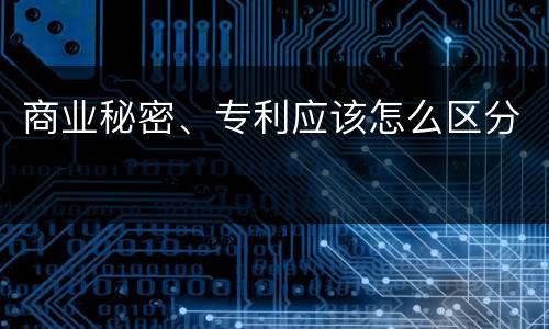 商业秘密、专利应该怎么区分