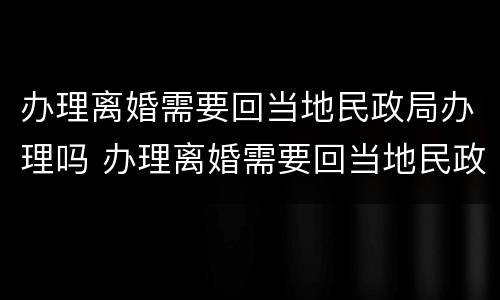 办理离婚需要回当地民政局办理吗 办理离婚需要回当地民政局办理吗多少钱