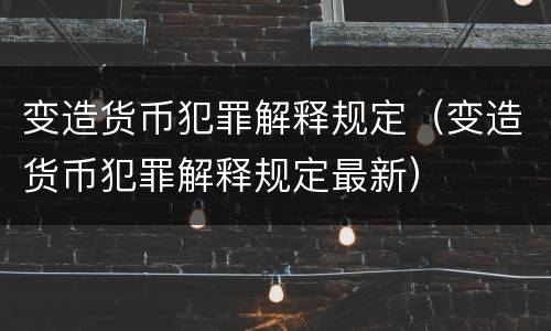 变造货币犯罪解释规定（变造货币犯罪解释规定最新）