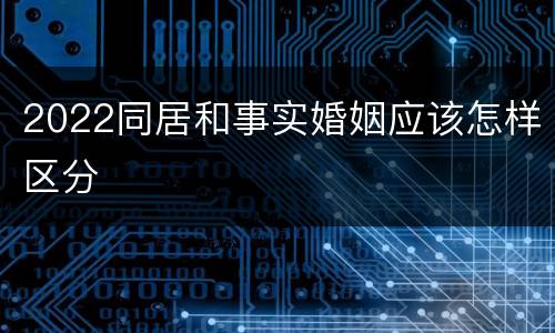2022同居和事实婚姻应该怎样区分