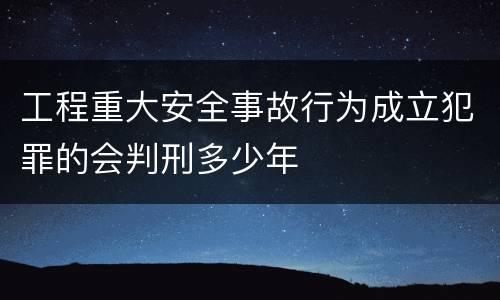 工程重大安全事故行为成立犯罪的会判刑多少年
