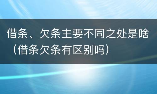 借条、欠条主要不同之处是啥（借条欠条有区别吗）