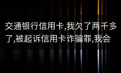 交通银行信用卡,我欠了两千多了,被起诉信用卡诈骗罪,我会受到什么处罚