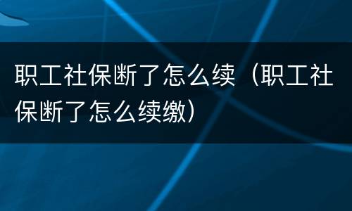 职工社保断了怎么续（职工社保断了怎么续缴）