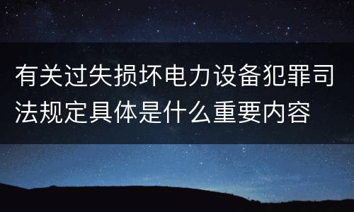 有关过失损坏电力设备犯罪司法规定具体是什么重要内容
