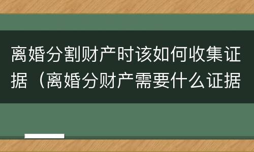 离婚分割财产时该如何收集证据（离婚分财产需要什么证据）